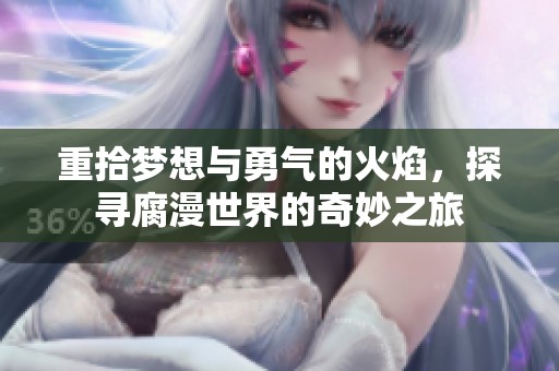 重拾梦想与勇气的火焰，探寻腐漫世界的奇妙之旅