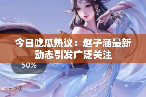 今日吃瓜热议：赵子涵最新动态引发广泛关注