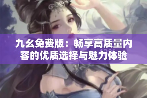 九幺免费版：畅享高质量内容的优质选择与魅力体验