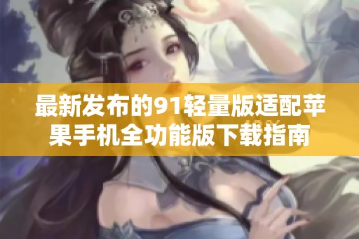 最新发布的91轻量版适配苹果手机全功能版下载指南