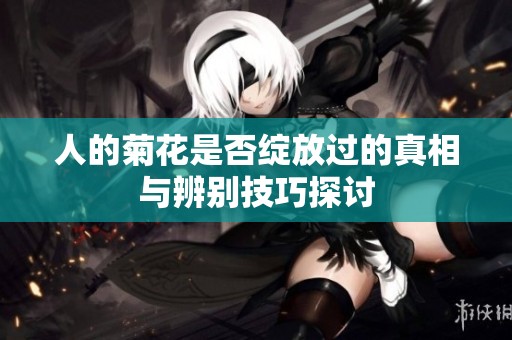 人的菊花是否绽放过的真相与辨别技巧探讨