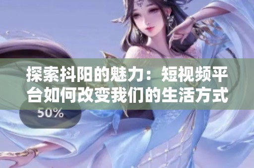 探索抖阳的魅力：短视频平台如何改变我们的生活方式