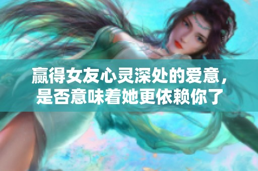 赢得女友心灵深处的爱意，是否意味着她更依赖你了