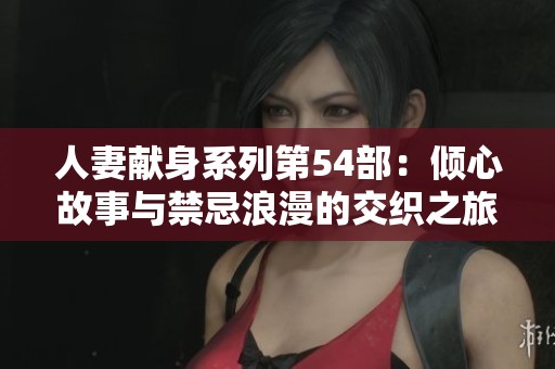 人妻献身系列第54部：倾心故事与禁忌浪漫的交织之旅