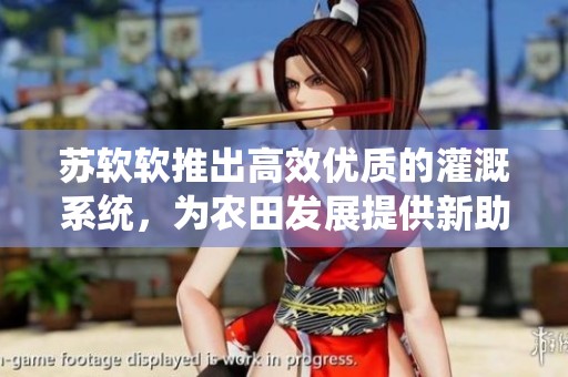 苏软软推出高效优质的灌溉系统，为农田发展提供新助力