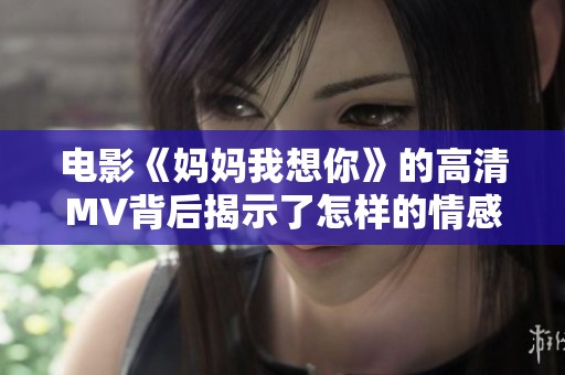 电影《妈妈我想你》的高清MV背后揭示了怎样的情感故事