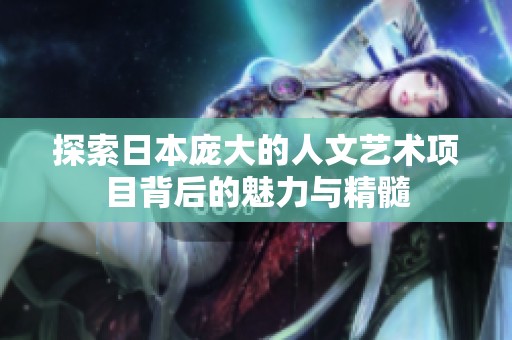 探索日本庞大的人文艺术项目背后的魅力与精髓