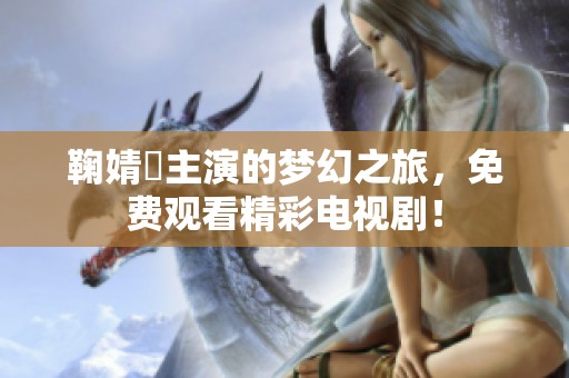 鞠婧祎主演的梦幻之旅，免费观看精彩电视剧！