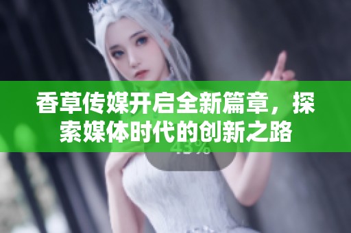 香草传媒开启全新篇章，探索媒体时代的创新之路