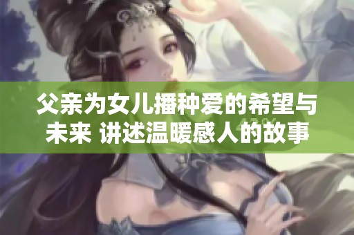 父亲为女儿播种爱的希望与未来 讲述温暖感人的故事