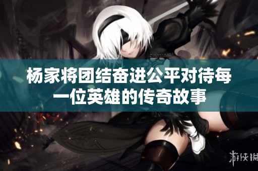 杨家将团结奋进公平对待每一位英雄的传奇故事