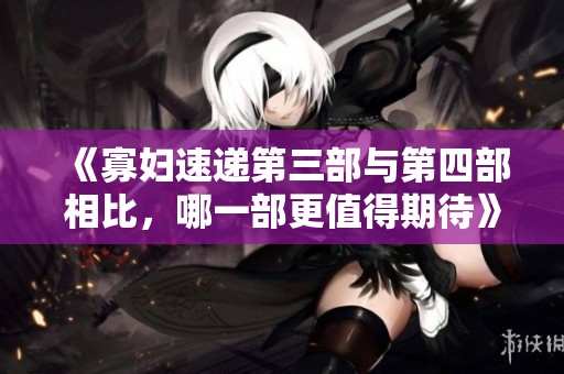 《寡妇速递第三部与第四部相比，哪一部更值得期待》