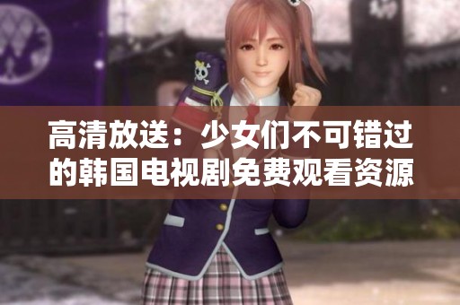 高清放送：少女们不可错过的韩国电视剧免费观看资源
