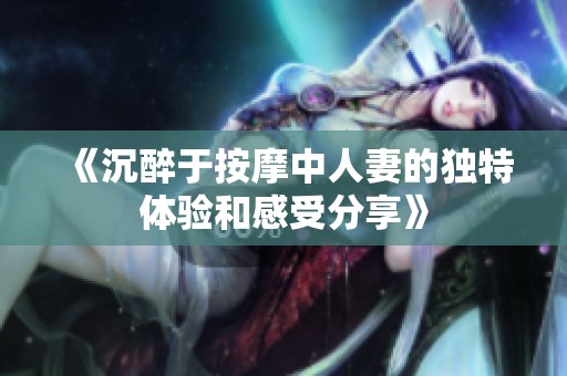 《沉醉于按摩中人妻的独特体验和感受分享》