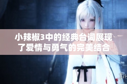小辣椒3中的经典台词展现了爱情与勇气的完美结合