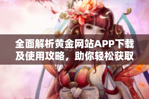 全面解析黄金网站APP下载及使用攻略，助你轻松获取资源