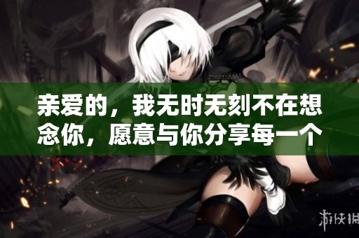 亲爱的，我无时无刻不在想念你，愿意与你分享每一个梦境