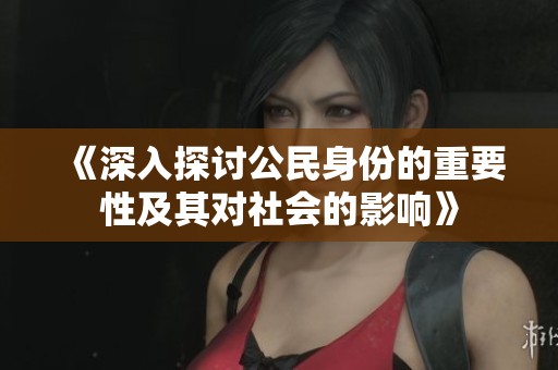 《深入探讨公民身份的重要性及其对社会的影响》