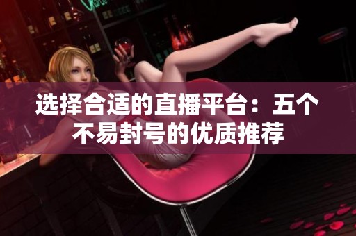 选择合适的直播平台：五个不易封号的优质推荐