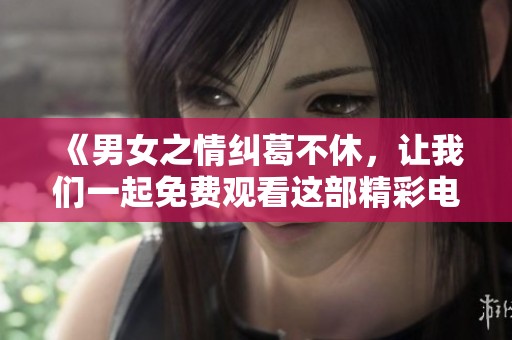 《男女之情纠葛不休，让我们一起免费观看这部精彩电视剧》