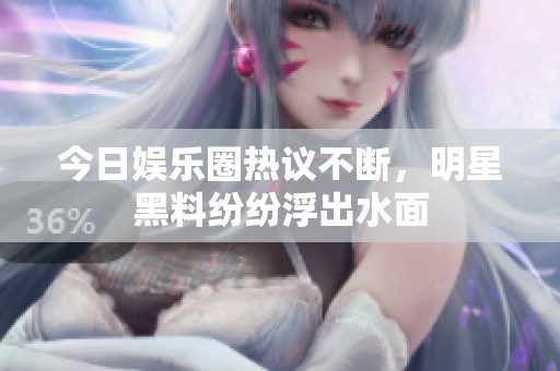 今日娱乐圈热议不断，明星黑料纷纷浮出水面
