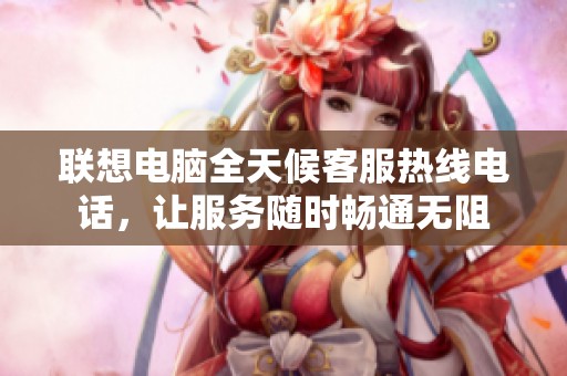 联想电脑全天候客服热线电话，让服务随时畅通无阻