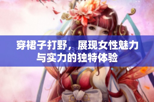 穿裙子打野，展现女性魅力与实力的独特体验