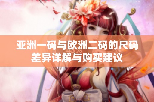 亚洲一码与欧洲二码的尺码差异详解与购买建议