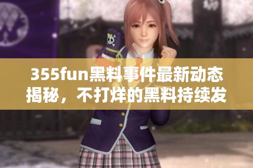 355fun黑料事件最新动态揭秘，不打烊的黑料持续发酵