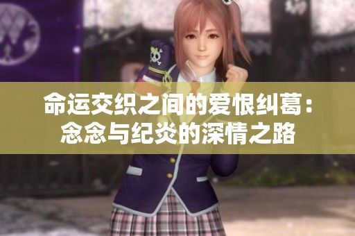 命运交织之间的爱恨纠葛：念念与纪炎的深情之路
