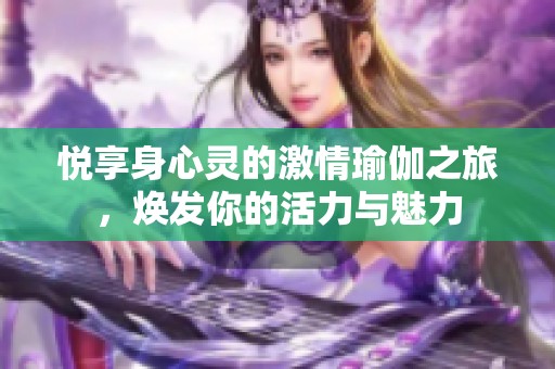 悦享身心灵的激情瑜伽之旅，焕发你的活力与魅力