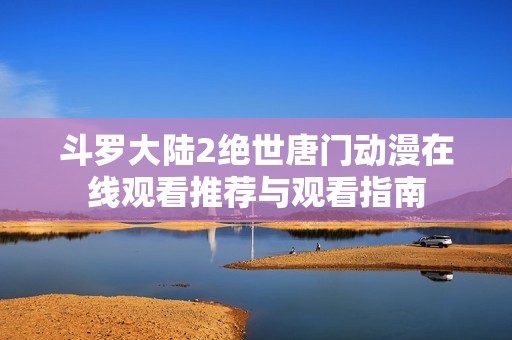 斗罗大陆2绝世唐门动漫在线观看推荐与观看指南