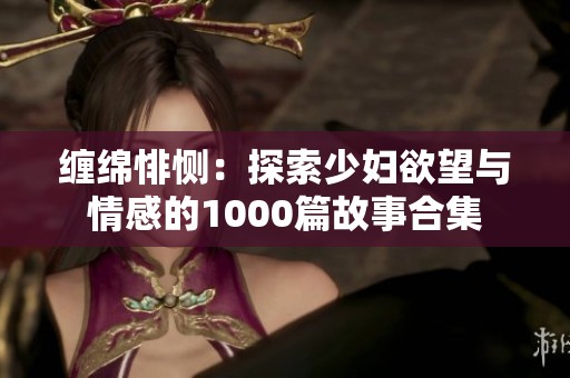 缠绵悱恻：探索少妇欲望与情感的1000篇故事合集