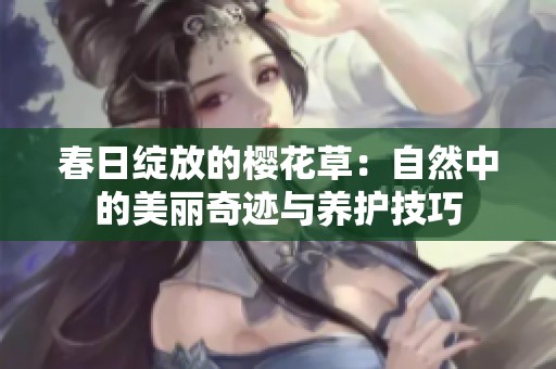 春日绽放的樱花草：自然中的美丽奇迹与养护技巧