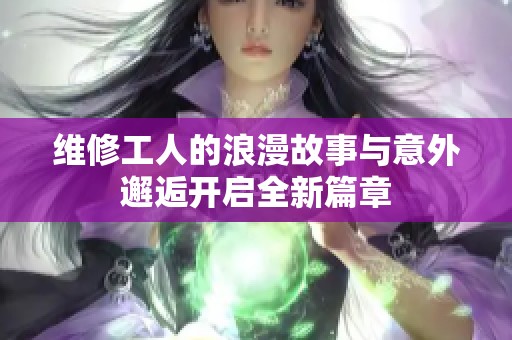 维修工人的浪漫故事与意外邂逅开启全新篇章
