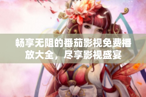 畅享无阻的番茄影视免费播放大全，尽享影视盛宴