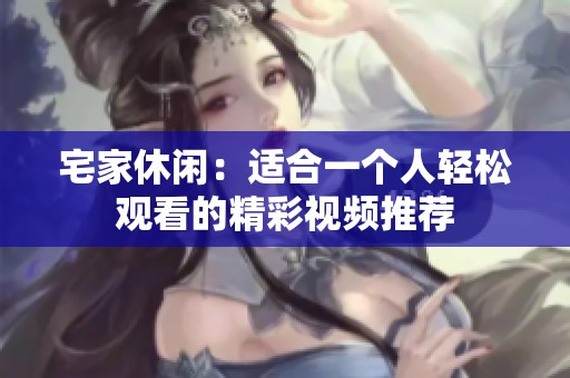 宅家休闲：适合一个人轻松观看的精彩视频推荐