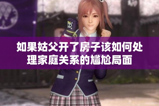 如果姑父开了房子该如何处理家庭关系的尴尬局面
