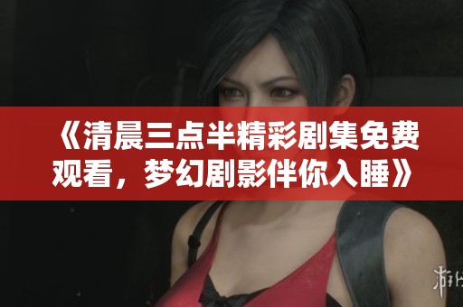 《清晨三点半精彩剧集免费观看，梦幻剧影伴你入睡》