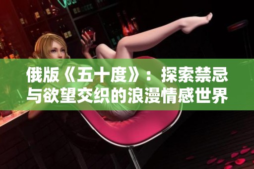 俄版《五十度》：探索禁忌与欲望交织的浪漫情感世界