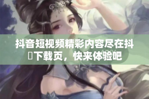 抖音短视频精彩内容尽在抖抈下载页，快来体验吧
