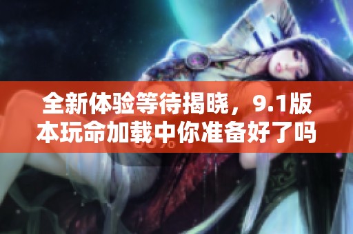 全新体验等待揭晓，9.1版本玩命加载中你准备好了吗