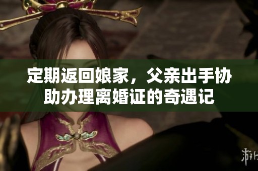 定期返回娘家，父亲出手协助办理离婚证的奇遇记