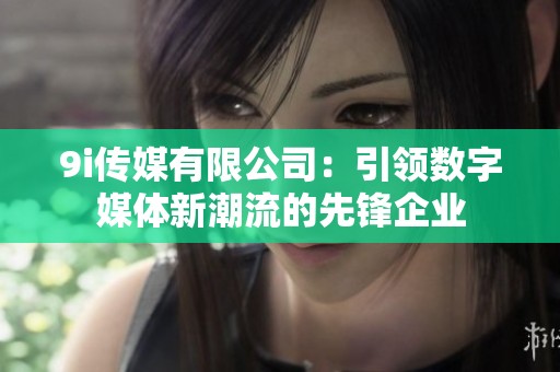 9i传媒有限公司：引领数字媒体新潮流的先锋企业