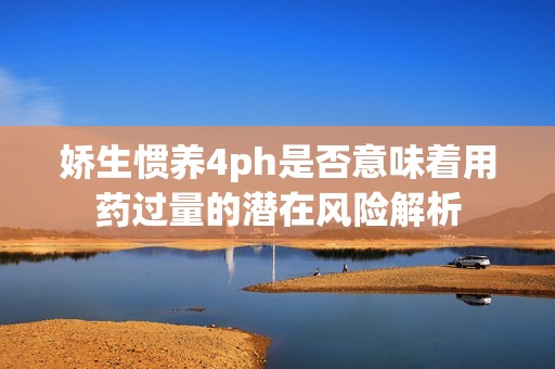 娇生惯养4ph是否意味着用药过量的潜在风险解析