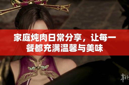 家庭炖肉日常分享，让每一餐都充满温馨与美味