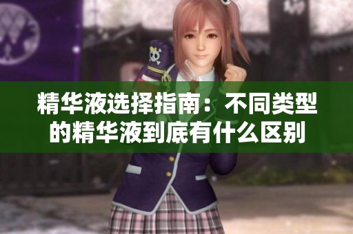 精华液选择指南：不同类型的精华液到底有什么区别