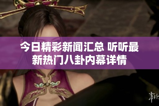 今日精彩新闻汇总 听听最新热门八卦内幕详情