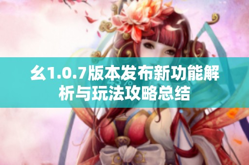 幺1.0.7版本发布新功能解析与玩法攻略总结