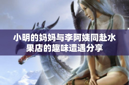 小明的妈妈与李阿姨同赴水果店的趣味遭遇分享